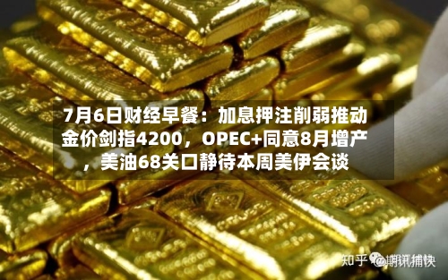 7月6日财经早餐：加息押注削弱推动金价剑指4200，OPEC+同意8月增产，美油68关口静待本周美伊会谈-第3张图片