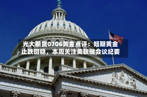光大期货0706黄金点评：短期黄金止跌回稳，本周关注美联储会议纪要-第2张图片
