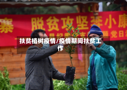 扶贫植树疫情/疫情期间扶贫工作