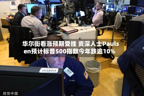 华尔街看涨预期受挫 资深人士Paulsen预计标普500指数今年跌逾10%-第2张图片