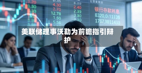 美联储理事沃勒为前瞻指引辩护-第2张图片