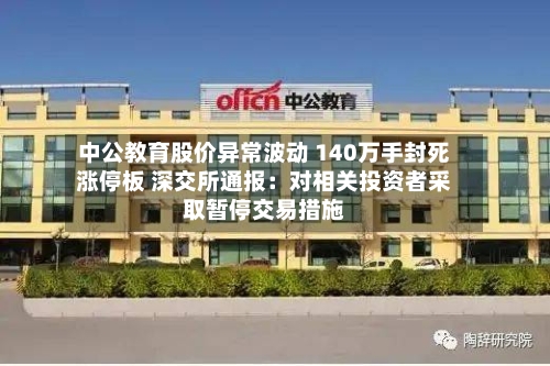 中公教育股价异常波动 140万手封死涨停板 深交所通报：对相关投资者采取暂停交易措施