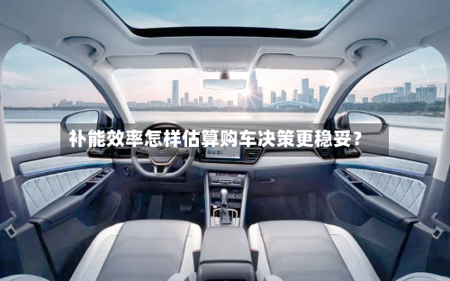 补能效率怎样估算购车决策更稳妥?-第2张图片
