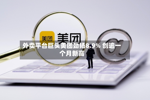 外卖平台巨头美团劲扬8.9% 创逾一个月新高