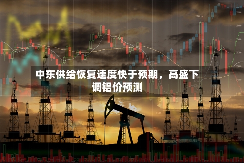 中东供给恢复速度快于预期，高盛下调铝价预测-第3张图片