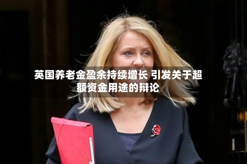 英国养老金盈余持续增长 引发关于超额资金用途的辩论