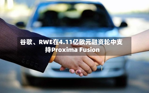 谷歌、RWE在4.11亿欧元融资轮中支持Proxima Fusion-第2张图片