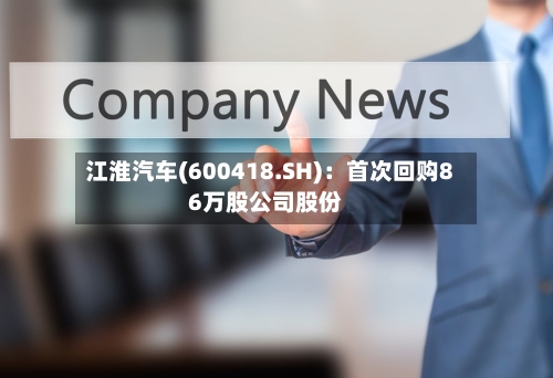 江淮汽车(600418.SH)：首次回购86万股公司股份