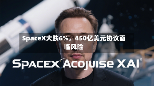 SpaceX大跌6%，450亿美元协议面临风险-第2张图片