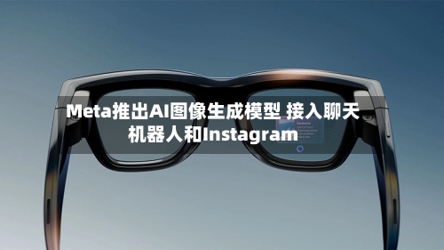 Meta推出AI图像生成模型 接入聊天机器人和Instagram