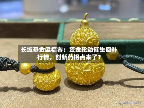长城基金梁福睿：资金轮动催生回补行情，创新药拐点来了？