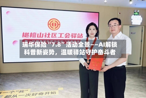 瑞华保险“7.8”活动全景——AI解锁科普新姿势，温暖驿站守护奋斗者