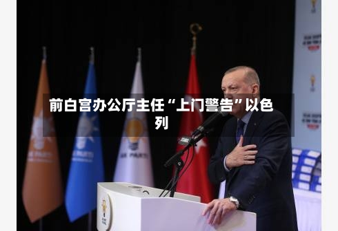 前白宫办公厅主任“上门警告”以色列