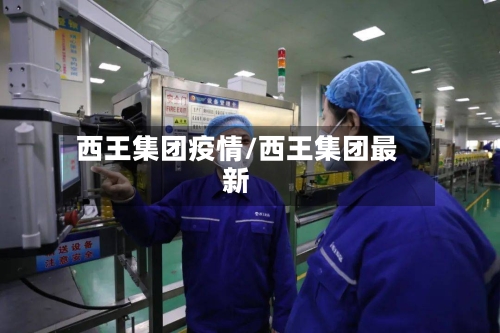 西王集团疫情/西王集团最新-第3张图片