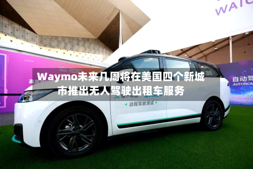 Waymo未来几周将在美国四个新城市推出无人驾驶出租车服务-第3张图片