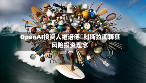 OpenAI投资人维诺德・科斯拉阐释其风险投资理念