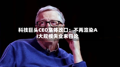 科技巨头CEO集体改口:不再渲染AI大规模失业末日论-第2张图片
