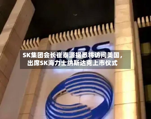 SK集团会长崔泰源据悉将访问美国，出席SK海力士纳斯达克上市仪式