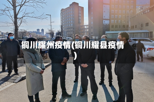 铜川耀州疫情(铜川耀县疫情)-第3张图片