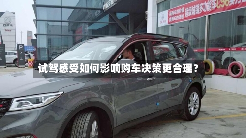 试驾感受如何影响购车决策更合理？