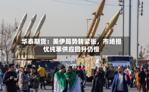 华泰期货：美伊局势转紧张，市场担忧纯苯供应回升仍慢