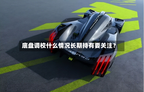 底盘调校什么情况长期持有要关注？
