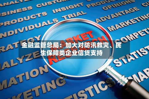 金融监管总局：加大对防汛救灾、民生保障类企业信贷支持