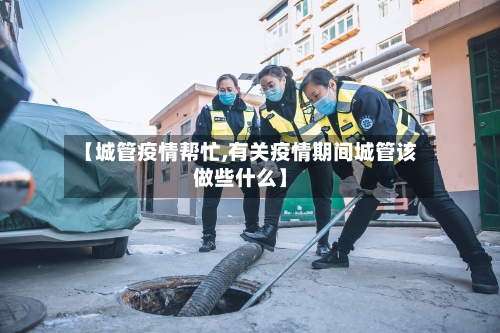 【城管疫情帮忙,有关疫情期间城管该做些什么】-第2张图片