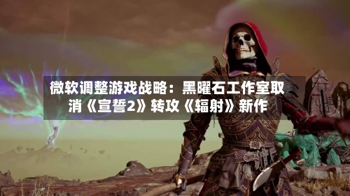 微软调整游戏战略：黑曜石工作室取消《宣誓2》转攻《辐射》新作