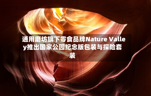 通用磨坊旗下零食品牌Nature Valley推出国家公园纪念版包装与探险套装-第3张图片