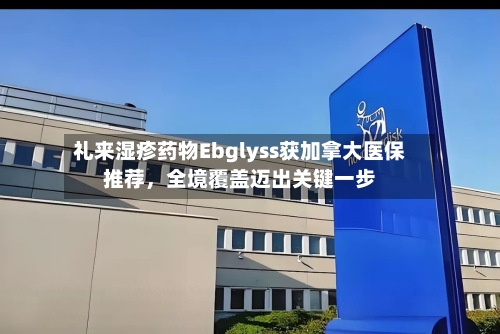 礼来湿疹药物Ebglyss获加拿大医保推荐，全境覆盖迈出关键一步