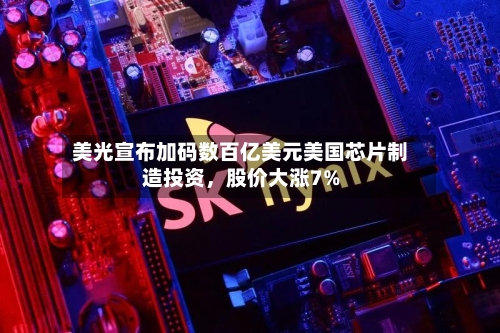 美光宣布加码数百亿美元美国芯片制造投资，股价大涨7%