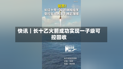 快讯｜长十乙火箭成功实现一子级可控回收-第2张图片