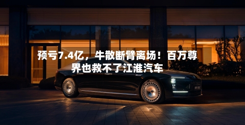 预亏7.4亿，牛散断臂离场！百万尊界也救不了江淮汽车-第2张图片