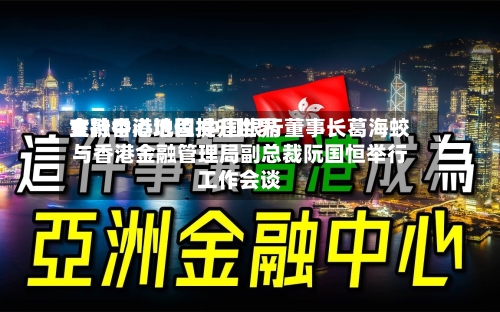 支持香港巩固提升世界
金融中心地位 中国银行董事长葛海蛟与香港金融管理局副总裁阮国恒举行工作会谈-第2张图片