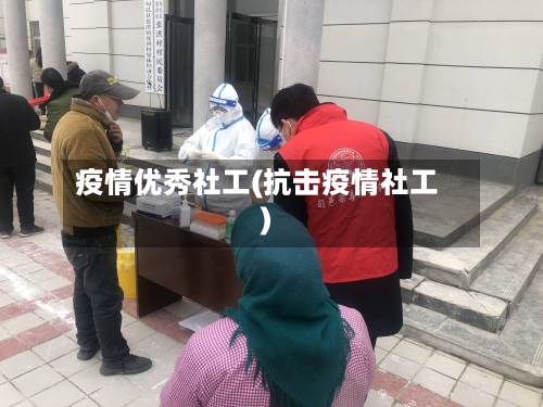 疫情优秀社工(抗击疫情社工)