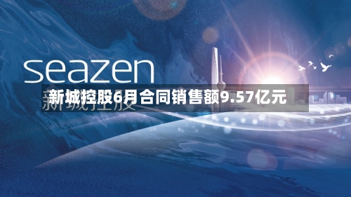 新城控股6月合同销售额9.57亿元-第2张图片