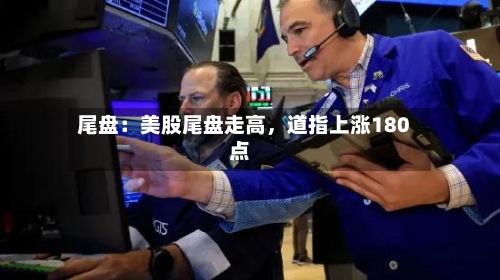 尾盘：美股尾盘走高，道指上涨180点-第2张图片
