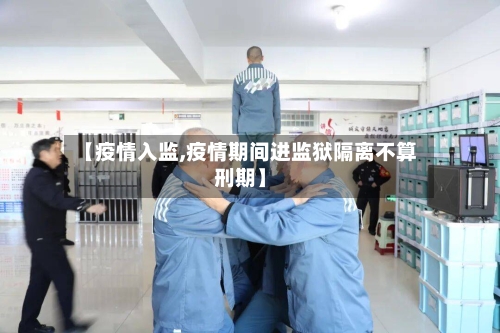 【疫情入监,疫情期间进监狱隔离不算刑期】