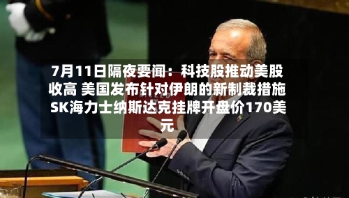 7月11日隔夜要闻：科技股推动美股收高 美国发布针对伊朗的新制裁措施 SK海力士纳斯达克挂牌开盘价170美元