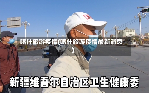 喀什旅游疫情(喀什旅游疫情最新消息)
