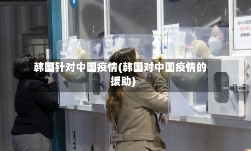 韩国针对中国疫情(韩国对中国疫情的援助)