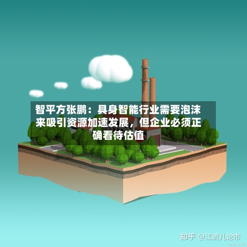 智平方张鹏：具身智能行业需要泡沫来吸引资源加速发展，但企业必须正确看待估值