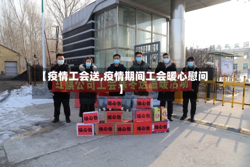 【疫情工会送,疫情期间工会暖心慰问】