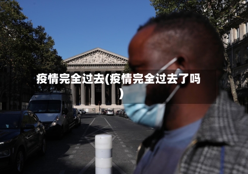 疫情完全过去(疫情完全过去了吗)