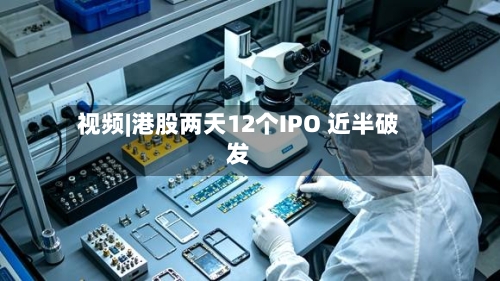 视频|港股两天12个IPO 近半破发