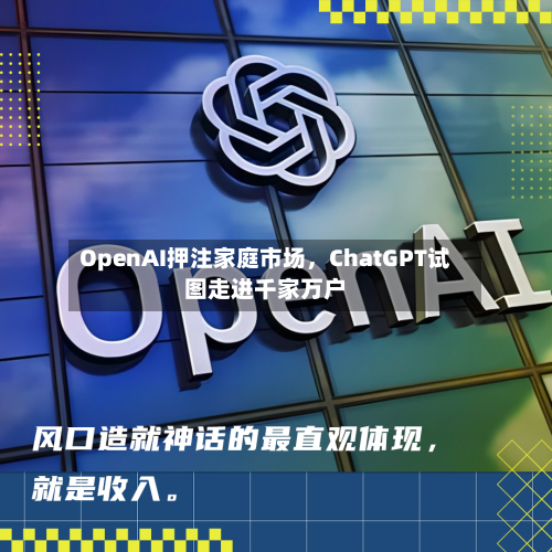 OpenAI押注家庭市场，ChatGPT试图走进千家万户