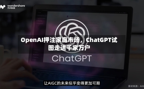 OpenAI押注家庭市场	，ChatGPT试图走进千家万户-第2张图片