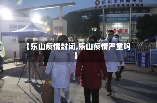 【乐山疫情封闭,乐山疫情严重吗】