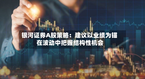 银河证券A股策略：建议以业绩为锚 在波动中把握结构性机会